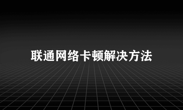 联通网络卡顿解决方法