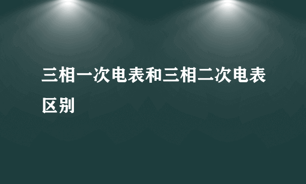 三相一次电表和三相二次电表区别