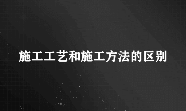 施工工艺和施工方法的区别