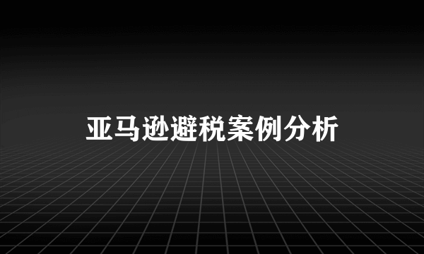 亚马逊避税案例分析