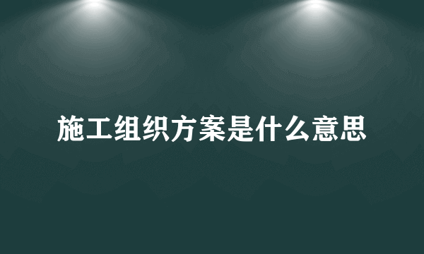 施工组织方案是什么意思