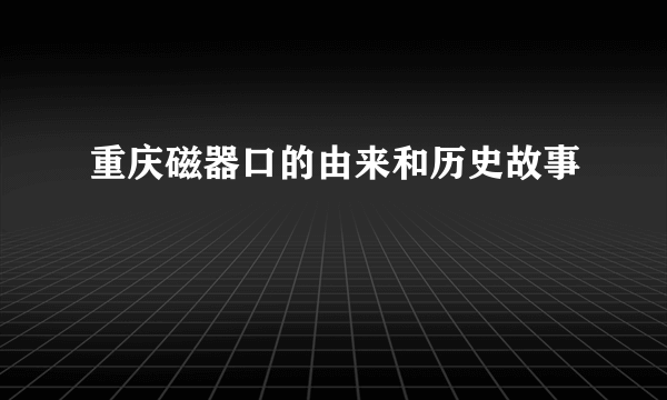 重庆磁器口的由来和历史故事