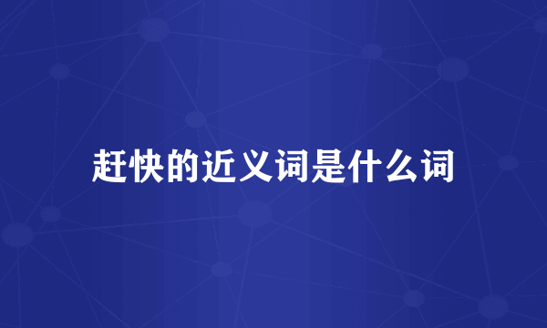 赶快的近义词是什么词