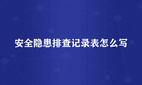安全隐患排查记录表怎么写