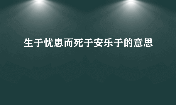 生于忧患而死于安乐于的意思