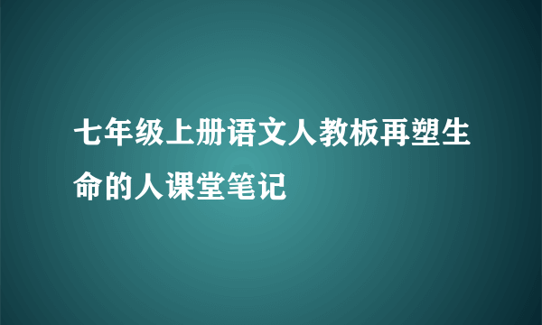 七年级上册语文人教板再塑生命的人课堂笔记