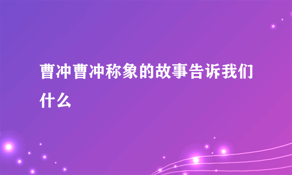 曹冲曹冲称象的故事告诉我们什么