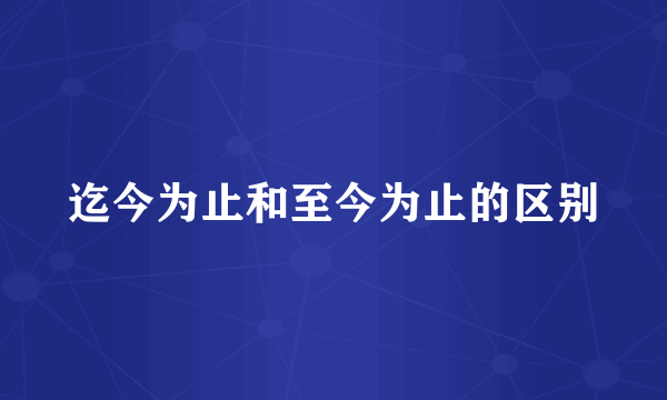 迄今为止和至今为止的区别