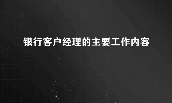 银行客户经理的主要工作内容