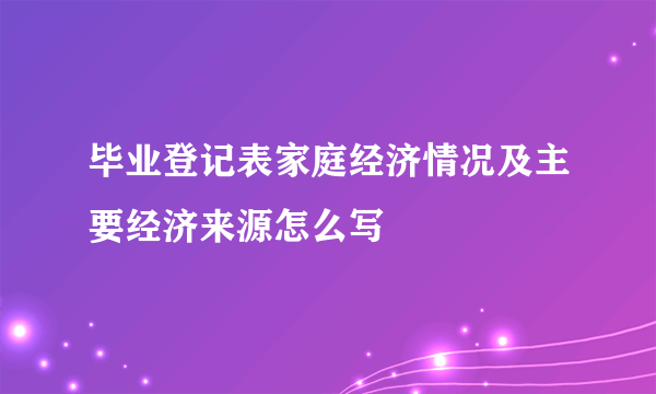 毕业登记表家庭经济情况及主要经济来源怎么写