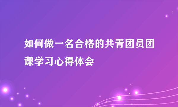 如何做一名合格的共青团员团课学习心得体会