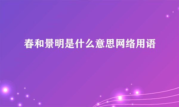 春和景明是什么意思网络用语