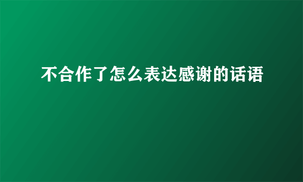 不合作了怎么表达感谢的话语