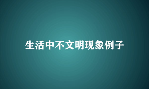 生活中不文明现象例子