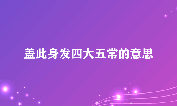 盖此身发四大五常的意思