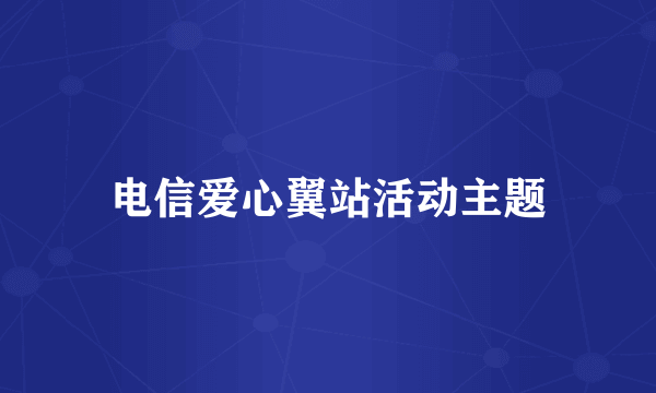 电信爱心翼站活动主题
