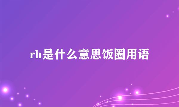 rh是什么意思饭圈用语