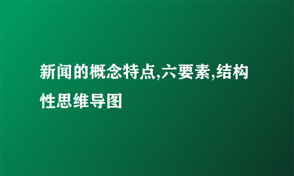 新闻的概念特点,六要素,结构性思维导图