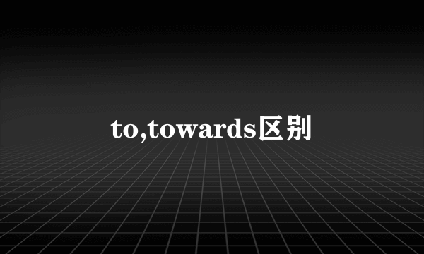 to,towards区别