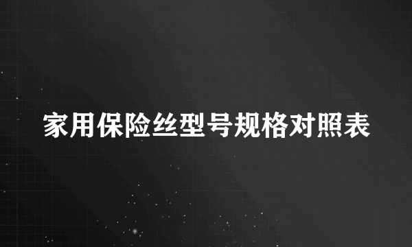 家用保险丝型号规格对照表