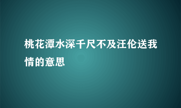 桃花潭水深千尺不及汪伦送我情的意思