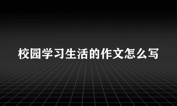 校园学习生活的作文怎么写