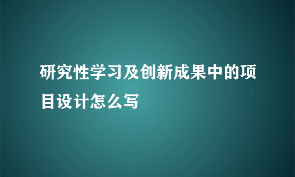 研究性学习及创新成果中的项目设计怎么写