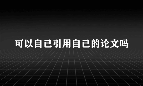 可以自己引用自己的论文吗
