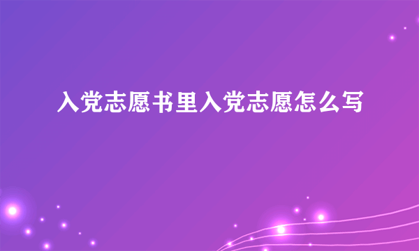 入党志愿书里入党志愿怎么写