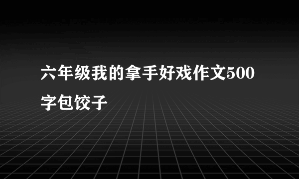 六年级我的拿手好戏作文500字包饺子