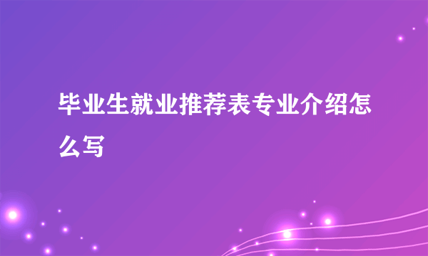 毕业生就业推荐表专业介绍怎么写