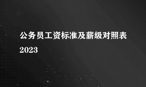 公务员工资标准及薪级对照表2023