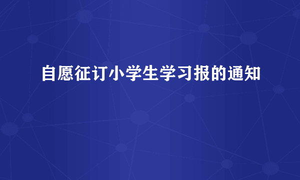 自愿征订小学生学习报的通知