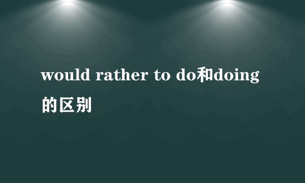 would rather to do和doing的区别