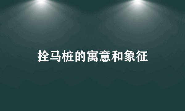 拴马桩的寓意和象征