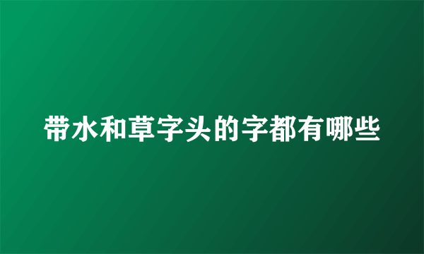 带水和草字头的字都有哪些
