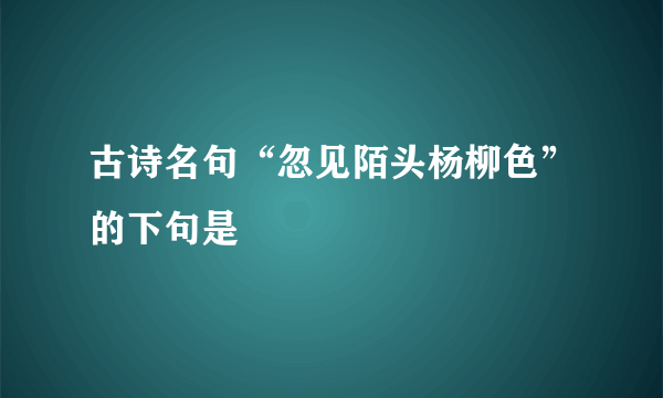 古诗名句“忽见陌头杨柳色”的下句是