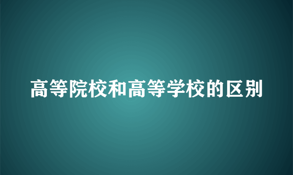 高等院校和高等学校的区别