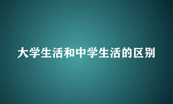 大学生活和中学生活的区别
