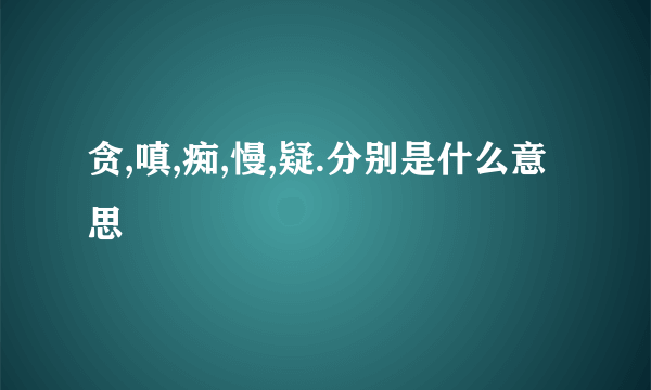 贪,嗔,痴,慢,疑.分别是什么意思