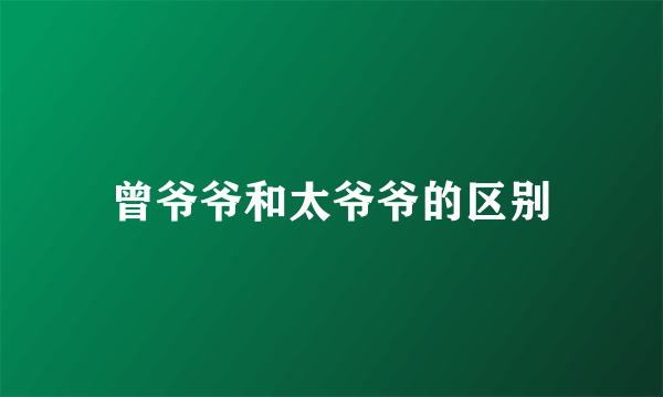 曾爷爷和太爷爷的区别