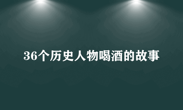 36个历史人物喝酒的故事