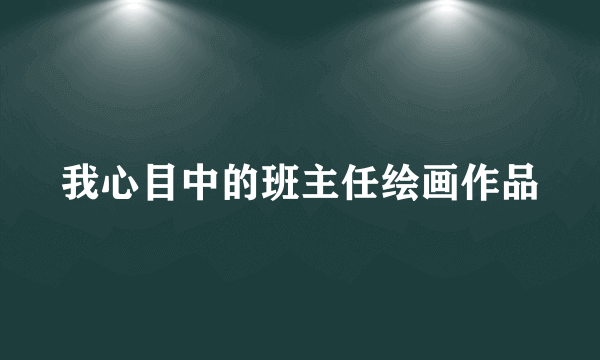 我心目中的班主任绘画作品