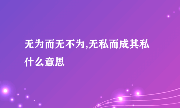 无为而无不为,无私而成其私什么意思