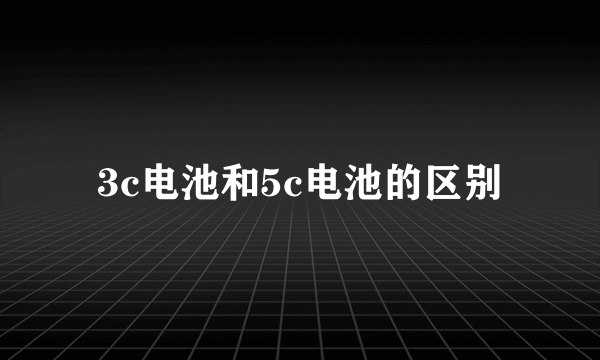 3c电池和5c电池的区别