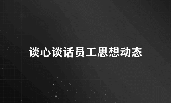 谈心谈话员工思想动态
