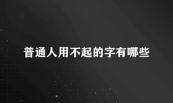 普通人用不起的字有哪些