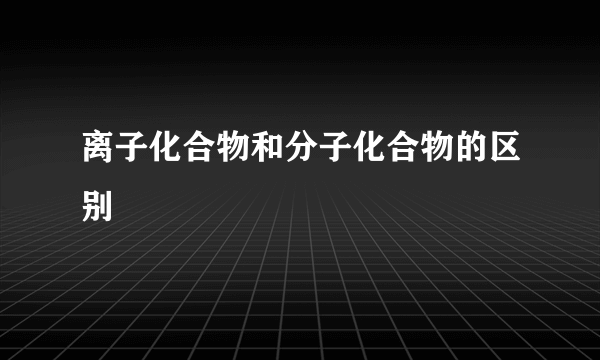 离子化合物和分子化合物的区别