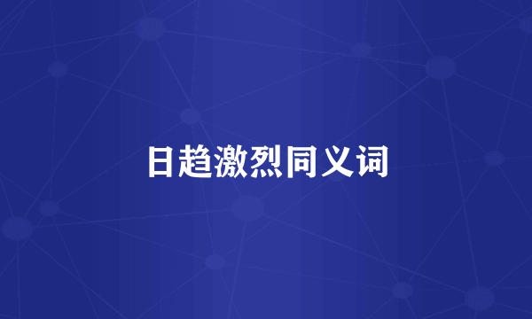 日趋激烈同义词