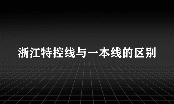 浙江特控线与一本线的区别